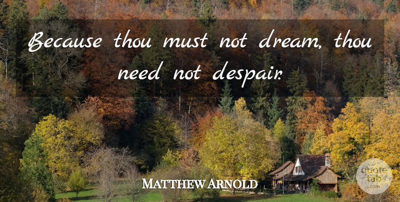 Matthew Arnold Quote About Dream, Despair, Needs: Because Thou Must Not Dream...