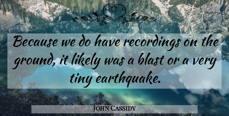 John Cassidy Quote About Blast, Likely, Recordings, Tiny: Because We Do Have Recordings...