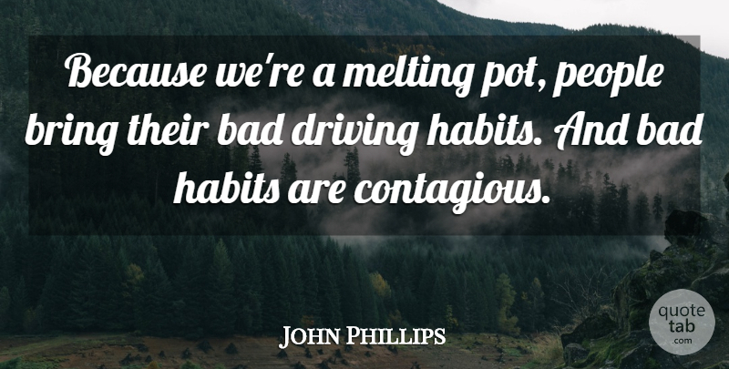 John Phillips Quote About Bad, Bring, Driving, Habits, Melting: Because Were A Melting Pot...
