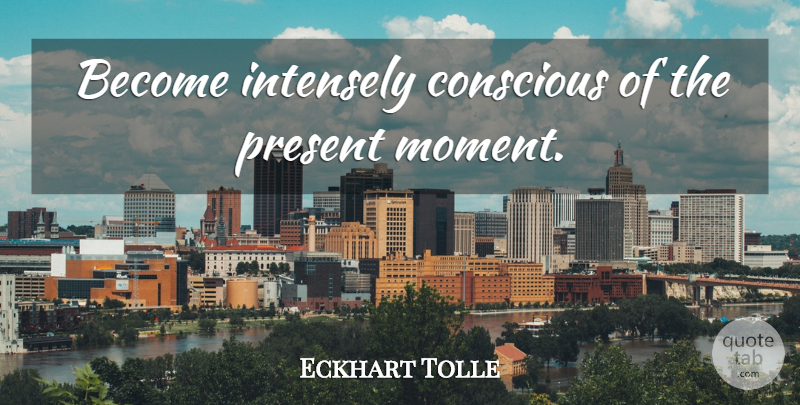 Eckhart Tolle Quote About Moments, Conscious, Present Moment: Become Intensely Conscious Of The...