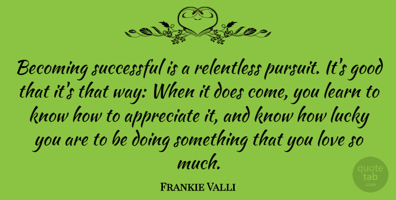 Frankie Valli Quote About Appreciate, Becoming, Good, Love, Lucky: Becoming Successful Is A Relentless...