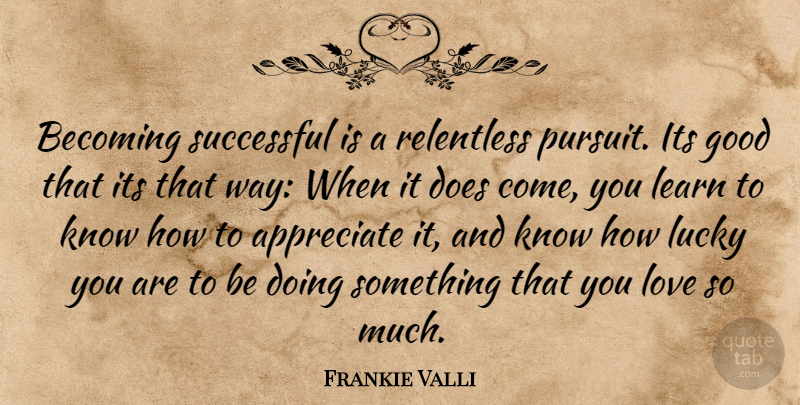 Frankie Valli Quote About Successful, Appreciate, Doe: Becoming Successful Is A Relentless...
