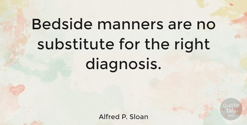 Alfred P. Sloan Quote About Diagnosis, Manners, Substitutes: Bedside Manners Are No Substitute...