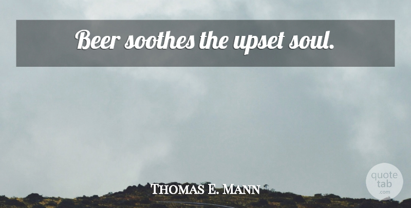 Thomas E. Mann Quote About Beer, Upset, Soul: Beer Soothes The Upset Soul...