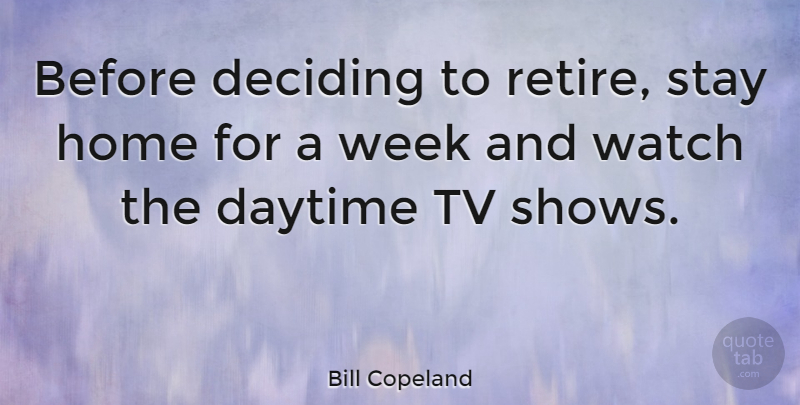Bill Copeland Quote About Daytime, Deciding, Home, Stay, Tv: Before Deciding To Retire Stay...