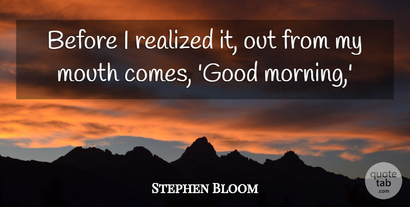 Stephen Bloom Quote About Mouth, Realized: Before I Realized It Out...
