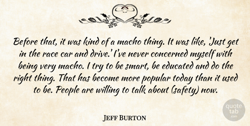 Jeff Burton Quote About Car, Concerned, Educated, Macho, People: Before That It Was Kind...
