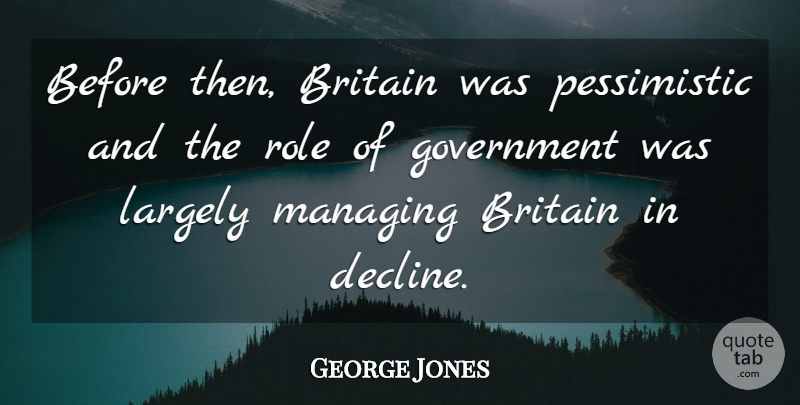 George Jones Quote About Government, Judging, Roles: Before Then Britain Was Pessimistic...