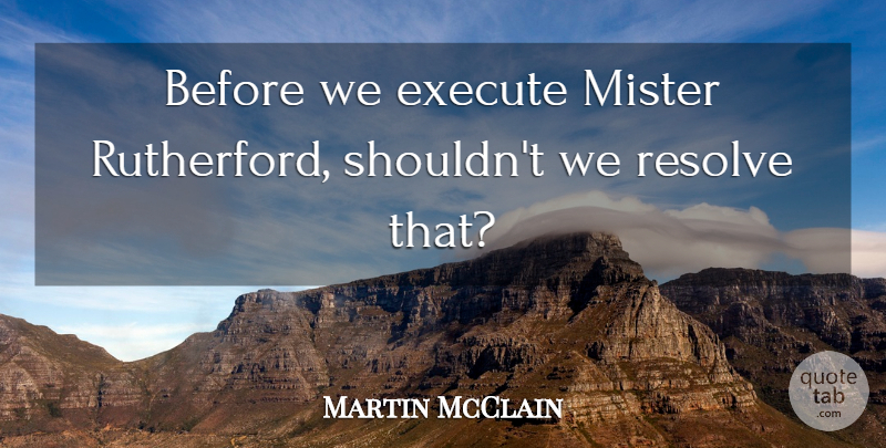 Martin McClain Quote About Execute, Mister, Resolve: Before We Execute Mister Rutherford...