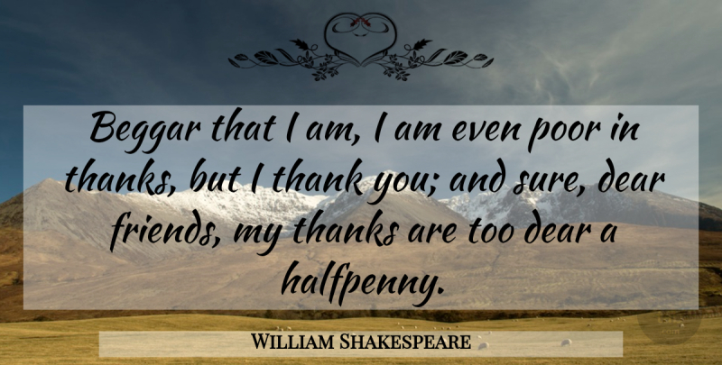William Shakespeare Quote About Thanks, Poor, Dear Friend: Beggar That I Am I...