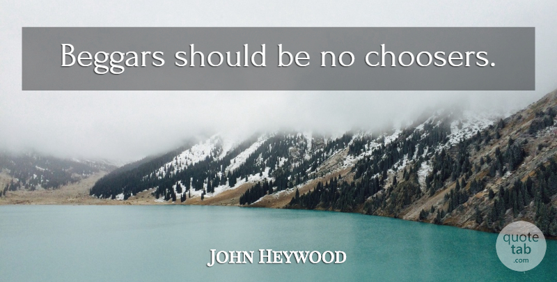 John Heywood Quote About Should, Begging, Beggar: Beggars Should Be No Choosers...