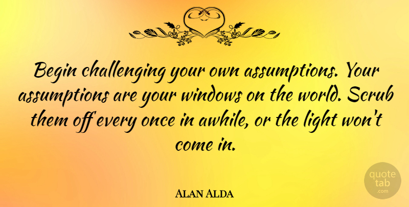 Alan Alda Quote About Change, Teaching, Humility: Begin Challenging Your Own Assumptions...
