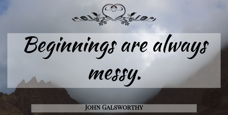 John Galsworthy Quote About Messy: Beginnings Are Always Messy...