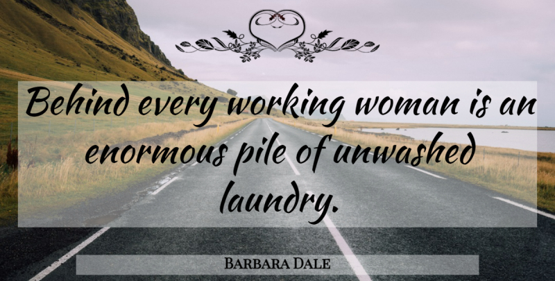 Barbara Dale Quote About American Scientist, Behind, Enormous, Pile, Woman: Behind Every Working Woman Is...