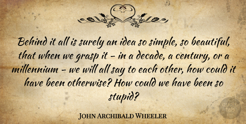John Archibald Wheeler Quote About Behind, Grasp, Millennium, Surely: Behind It All Is Surely...