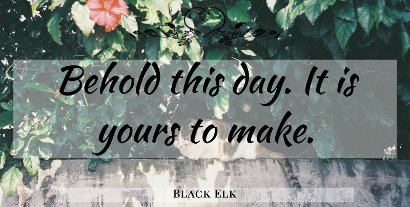 Black Elk Quote About Inspirational, Life, Inspirational Life: Behold This Day It Is...