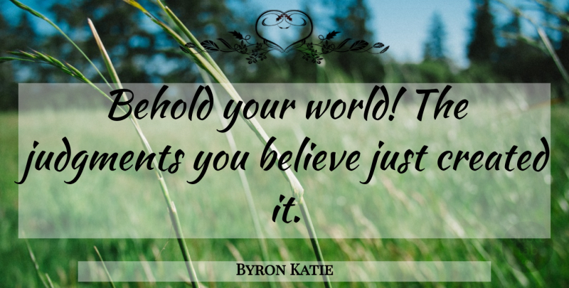Byron Katie Quote About Believe, World, Judgment: Behold Your World The Judgments...