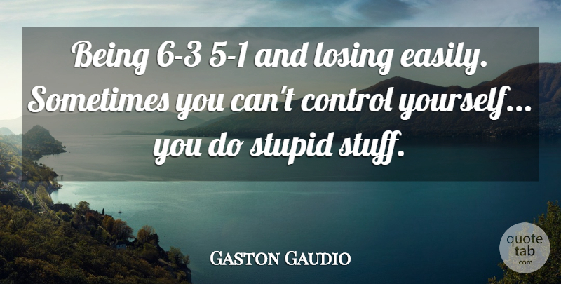 Gaston Gaudio Quote About Control, Losing, Stupid: Being 6 3 5 1...