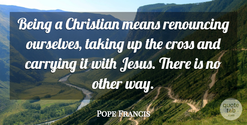 Pope Francis Quote About Christian, Jesus, Mean: Being A Christian Means Renouncing...