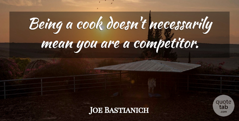 Joe Bastianich Quote About Mean, Competitors, Cooks: Being A Cook Doesnt Necessarily...