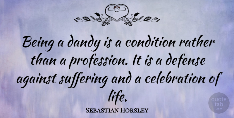 Sebastian Horsley Quote About Against, Condition, Dandy, Life, Rather: Being A Dandy Is A...