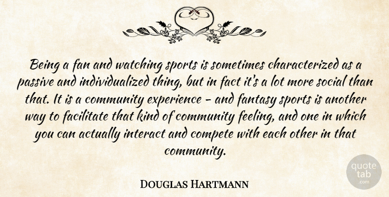Douglas Hartmann Quote About Community, Compete, Experience, Facilitate, Fact: Being A Fan And Watching...
