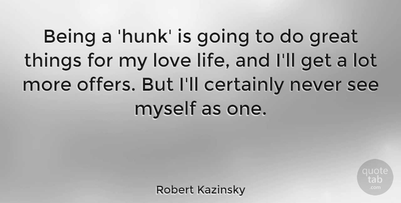 Robert Kazinsky Quote About Certainly, Great, Life, Love: Being A Hunk Is Going...