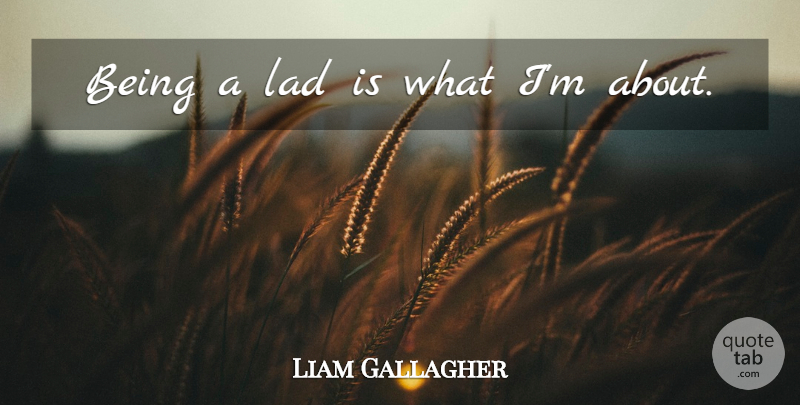 Liam Gallagher Quote About Lad: Being A Lad Is What...