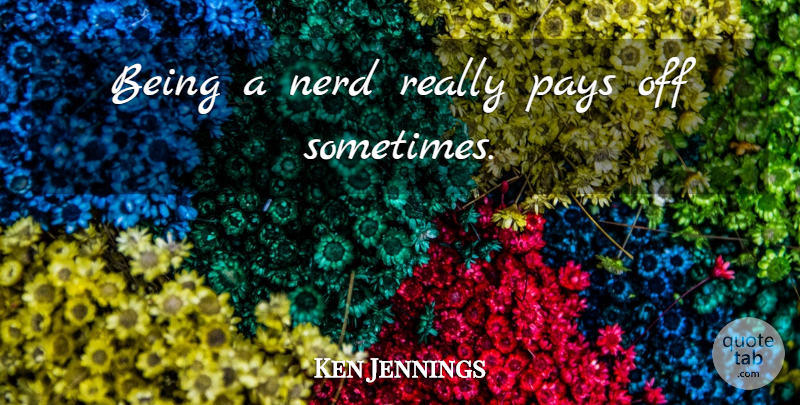 Ken Jennings Quote About Nerd, Pay, Sometimes: Being A Nerd Really Pays...