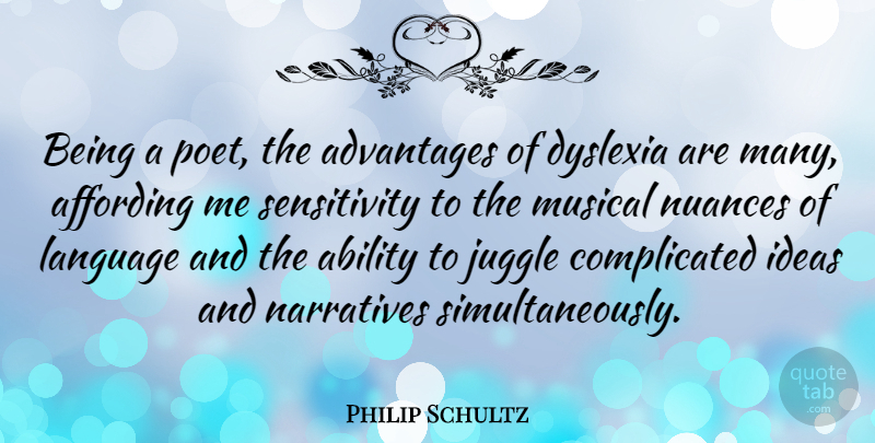 Philip Schultz Quote About Advantages, Dyslexia, Juggle, Musical, Narratives: Being A Poet The Advantages...
