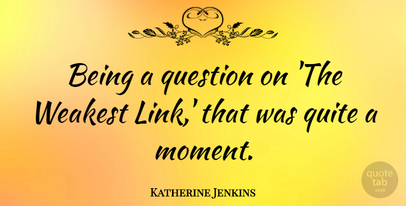 Katherine Jenkins Quote About Links, Moments, Weakest Link: Being A Question On The...