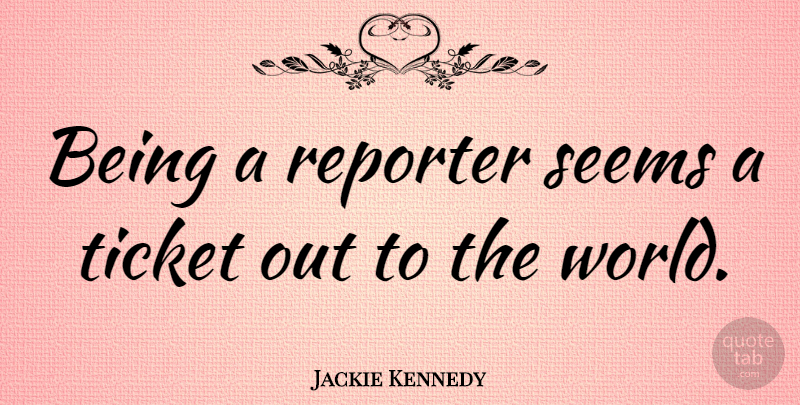 Jackie Kennedy Quote About Tickets, World, Seems: Being A Reporter Seems A...