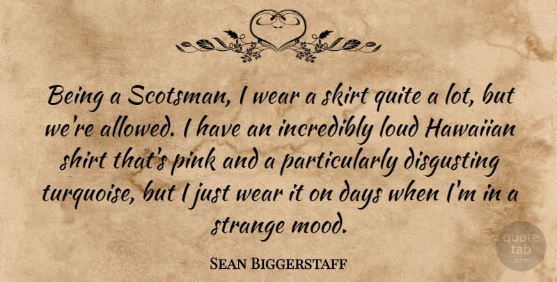 Sean Biggerstaff Quote About Days, Disgusting, Incredibly, Loud, Quite: Being A Scotsman I Wear...