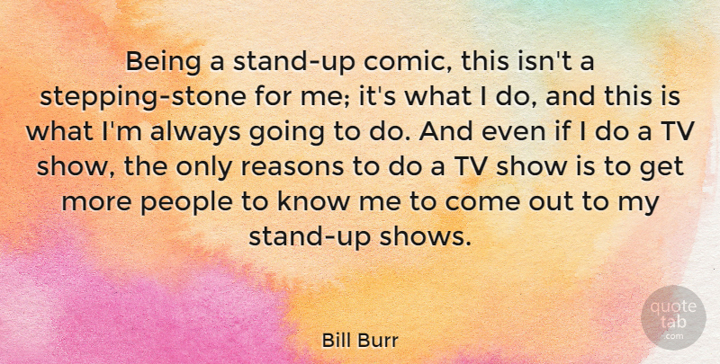 Bill Burr Quote About Tv Shows, People, Stones: Being A Stand Up Comic...