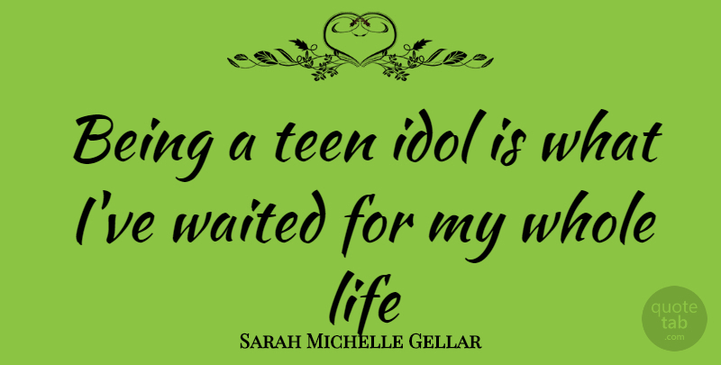 Sarah Michelle Gellar Quote About Idols, Whole Life, Whole: Being A Teen Idol Is...