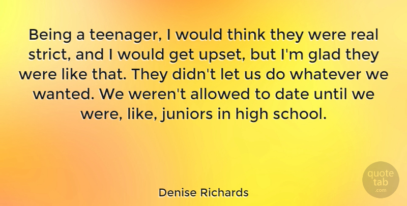 Denise Richards Quote About Allowed, Date, Glad, Juniors, Until: Being A Teenager I Would...