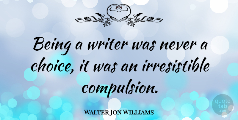 Walter Jon Williams Quote About Choices, Irresistible, Compulsion: Being A Writer Was Never...