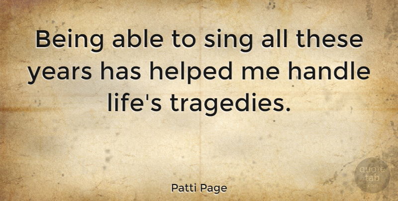 Patti Page Quote About Years, Tragedy, Able: Being Able To Sing All...