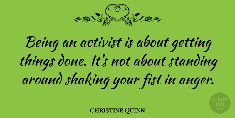 Christine Quinn Quote About Done, Fists, Activist: Being An Activist Is About...