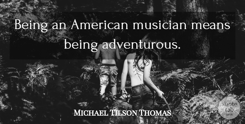 Michael Tilson Thomas Quote About Mean, Musician, Adventurous: Being An American Musician Means...
