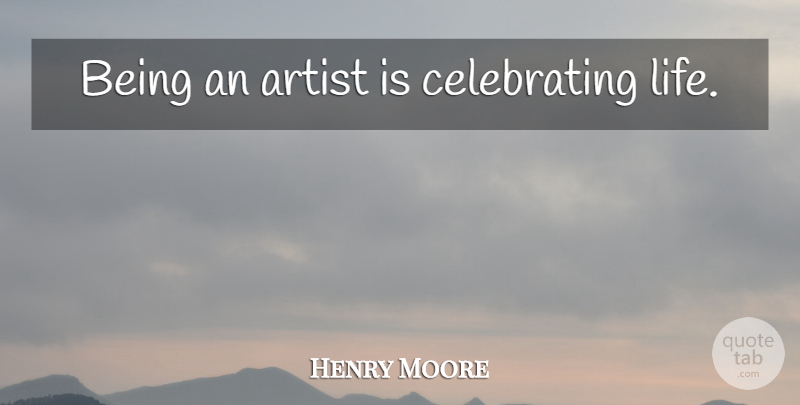 Henry Moore Quote About Passion, Artist, Celebrate Life: Being An Artist Is Celebrating...