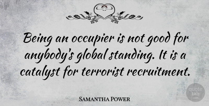 Samantha Power Quote About Catalyst, Terrorist, Standing: Being An Occupier Is Not...