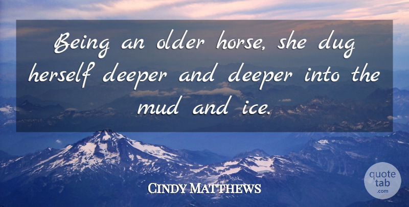 Cindy Matthews Quote About Deeper, Dug, Herself, Mud, Older: Being An Older Horse She...