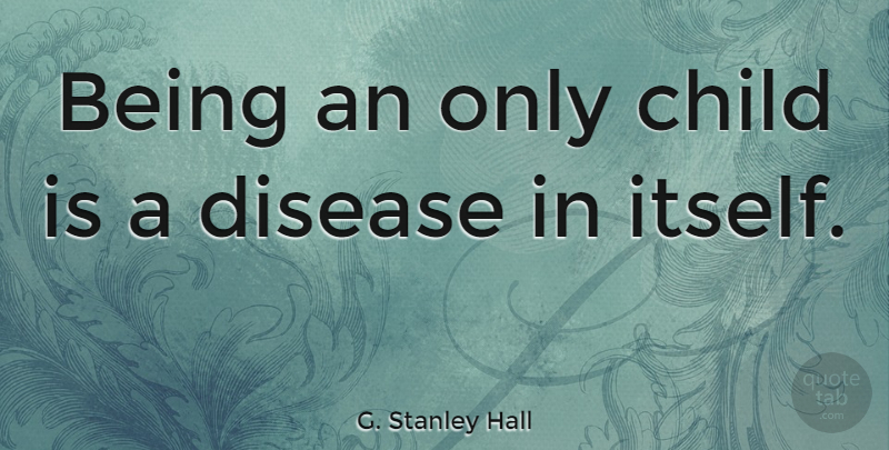 G. Stanley Hall Quote About Children, Only Child, Disease: Being An Only Child Is...