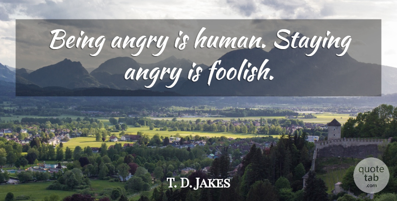 T. D. Jakes Quote About Foolish, Humans, Staying: Being Angry Is Human Staying...