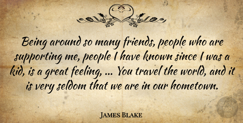 James Blake Quote About Great, Known, People, Seldom, Since: Being Around So Many Friends...