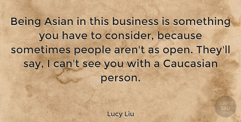 Lucy Liu Quote About Business, Caucasian, People: Being Asian In This Business...