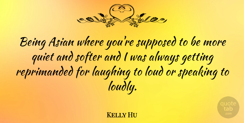 Kelly Hu Quote About Laughing, Softer, Speaking, Supposed: Being Asian Where Youre Supposed...