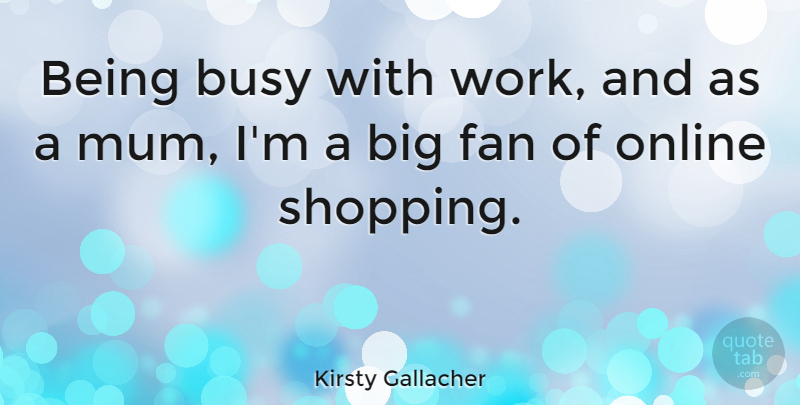 Kirsty Gallacher Quote About Shopping, Fans, Busy: Being Busy With Work And...