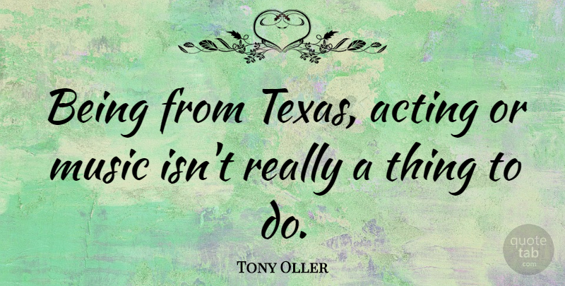 Tony Oller Quote About Music: Being From Texas Acting Or...